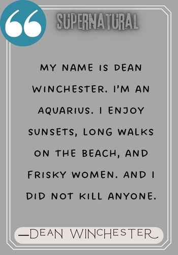 My name is Dean Winchester. I’m an Aquarius. I enjoy sunsets, long walks on the beach, and frisky women. And I did not kill anyone. ―Dean Winchester Quotes, 