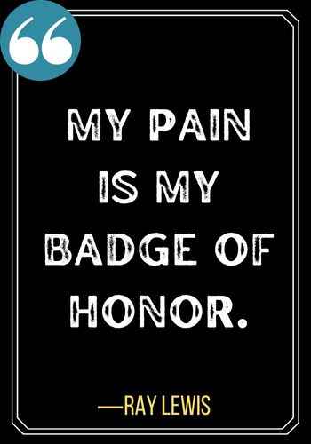 My pain is my badge of honor. ―Ray Lewis, Most Powerful Honor Quotes of All Time,
