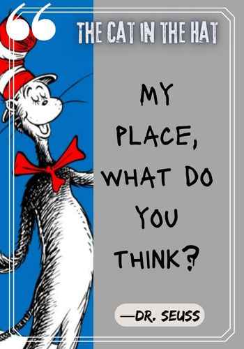 My place, what do you think? ―Dr. Seuss, The Cat in the Hat Quotes: The Best of Dr. Seuss