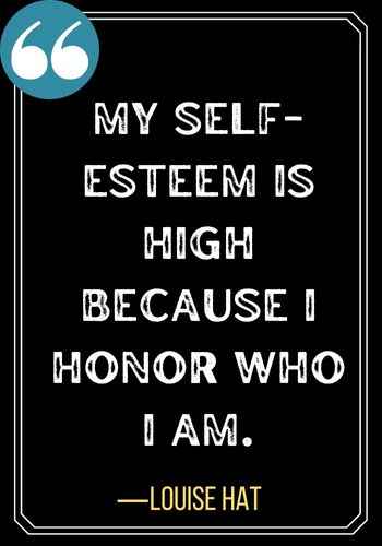 My self-esteem is high because I honor who I am. ―Louise Hat, Powerful Honor Quotes to Inspire You to Be Your Best Self,