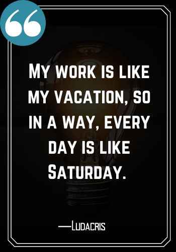 My work is like my vacation, so in a way, every day is like Saturday. ―Ludacris, Saturday Quotes on Success That Will Inspire You,