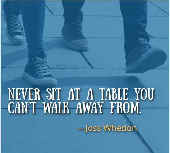 Never sit at a table you can’t walk away from. ―Joss Whedon, Best Walking Away Quotes 