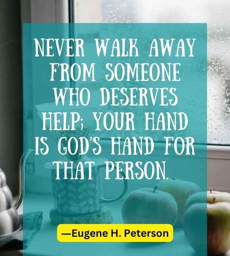 Never walk away from someone who deserves help; your hand is God’s hand for that person.