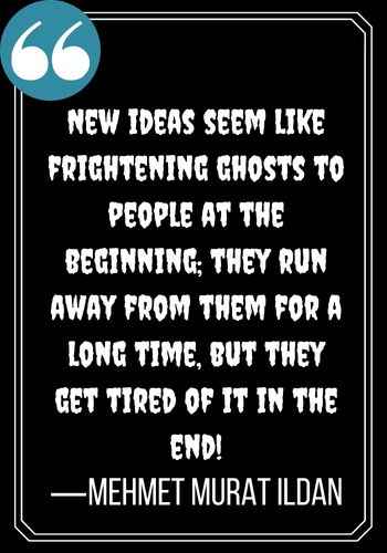 New ideas seem like frightening ghosts to people at the beginning; they run away from them for a long time, but they get tired of it in the end! — Mehmet Murat ildan, scariest ghost quotes,