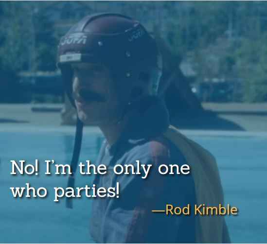 No! I’m the only one who parties! ―Rod Kimble, best Hot Rod Quotes,