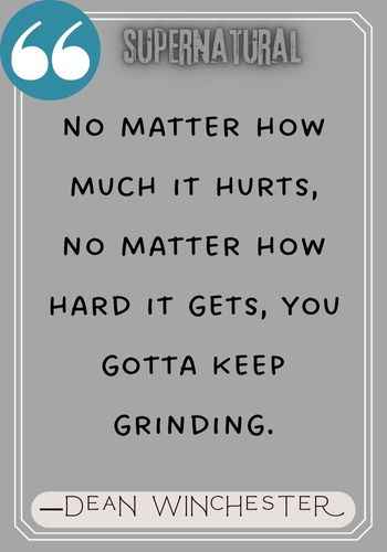 No matter how much it hurts, no matter how hard it gets, you gotta keep grinding. ―Dean Winchester quotes,