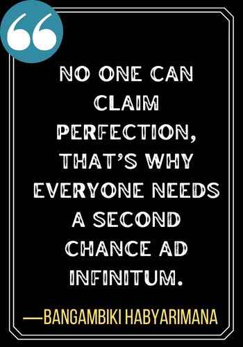 No one can claim perfection, that’s why everyone needs a second chance ad infinitum. ―Bangambiki Habyarimana, second chances quotes,