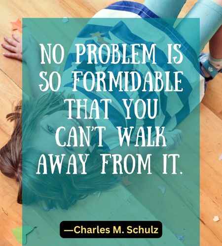 No problem is so formidable that you can’t walk away from it.