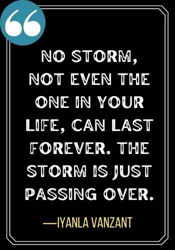 No storm, not even the one in your life, can last forever. The storm is just passing over. ―Iyanla Vanzant, Light at the End of the Tunnel Quotes,