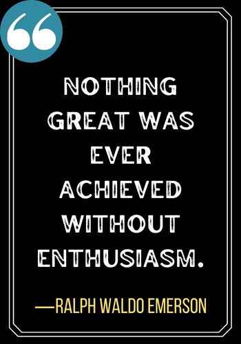 Nothing great was ever achieved without enthusiasm. ―Ralph Waldo Emerson, Best Sober Quotes,