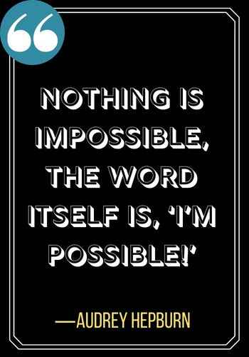 Nothing is impossible, the word itself is, ‘I’m possible!’  ―Audrey Hepburn, Incredible Woman Quotes on Leadership,