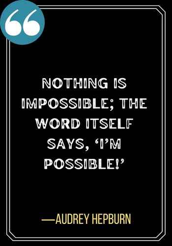Nothing is impossible; the word itself says, ‘I’m possible!’ – Audrey Hepburn, best sober quotes,