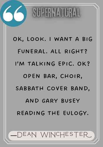 OK, look. I want a big funeral. All right? I’m talking epic. OK? Open bar, choir, Sabbath cover band, and Gary Busey reading the eulogy. ―Dean Winchester Quotes,