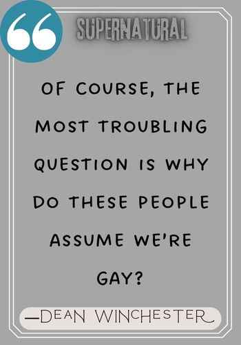 Of course, the most troubling question is why do these people assume we’re gay? ―Dean Winchester quotes,