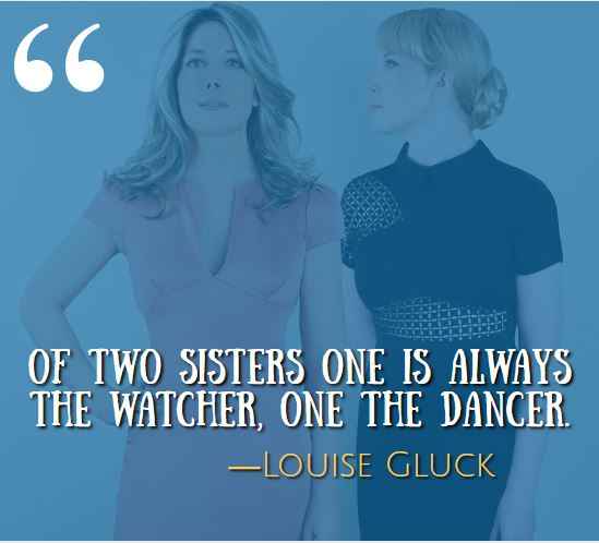 Of two sisters one is always the watcher, one the dancer. ―Louise Gluck