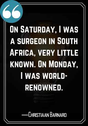 On Saturday, I was a surgeon in South Africa, very little known. On Monday, I was world-renowned. ―Christiaan Barnard