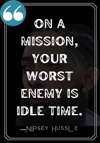 On a mission, your worst enemy is idle time. ―Nipsey Hussle quotes,