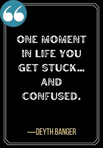 One moment in life you get stuck… and confused. ―Deyth Banger, Best Confused Quotes When You Need More Clarity on a Subject