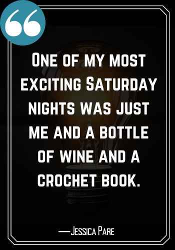 One of my most exciting Saturday nights was just me and a bottle of wine and a crochet book. ―Jessica Pare, Saturday Quotes on Success That Will Inspire You,