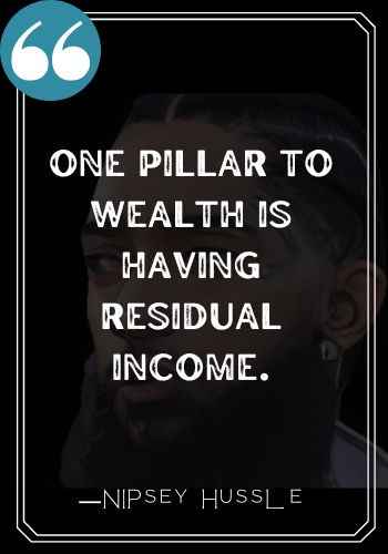 One pillar to wealth is having residual income.  ―Nipsey Hussle quotes,