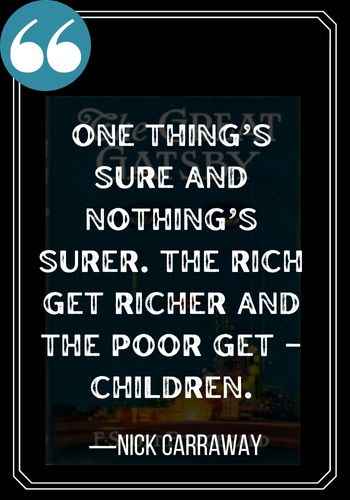 One thing’s sure and nothing’s surer. The rich get richer and the poor get – children. ―Nick Carraway quotes,