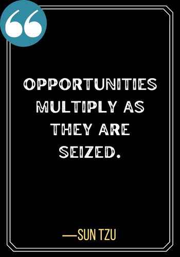 Opportunities multiply as they are seized. ―Sun Tzu, The Art of War, 143 Best Quotes About Second Chances To Encourage You,