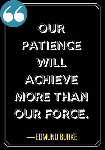 Our patience will achieve more than our force. ―Edmund Burke, Best Patience Quotes to Live By,