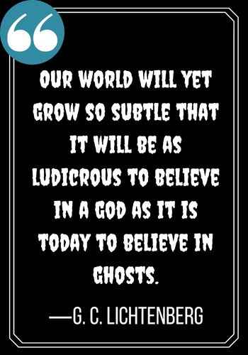 Our world will yet grow so subtle that it will be as ludicrous to believe in a god as it is today to believe in ghosts. ―Georg Christoph Lichtenberg G. C. Lichtenberg, best ghost quotes,