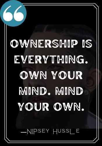 Ownership is everything. Own your mind. Mind your own. ―Nipsey Hussle