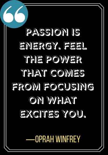 Passion is energy. Feel the power that comes from focusing on what excites you. ―Oprah Winfrey, Incredible Woman Quotes on Leadership,