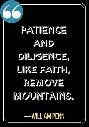 Patience and diligence, like faith, remove mountains. ―William Penn, powerful patience quotes,