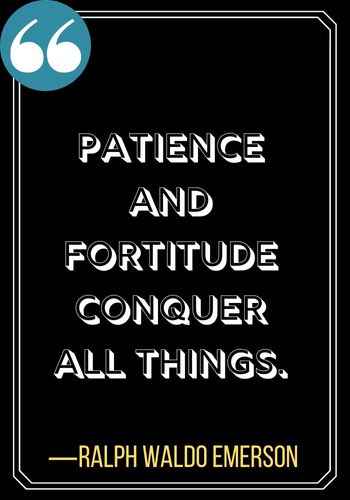 Patience and fortitude conquer all things. ―Ralph Waldo Emerson, patience quotes,