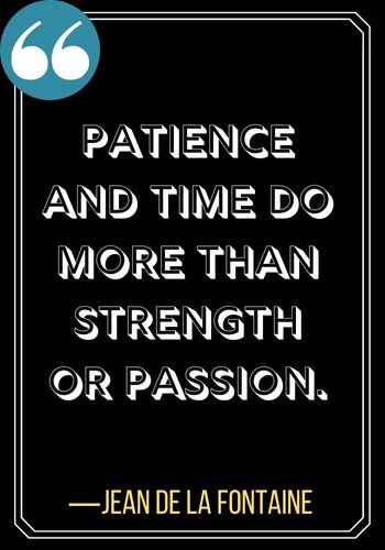Patience and time do more than strength or passion. ―Jean de La Fontaine, Best Quotes on Patience,