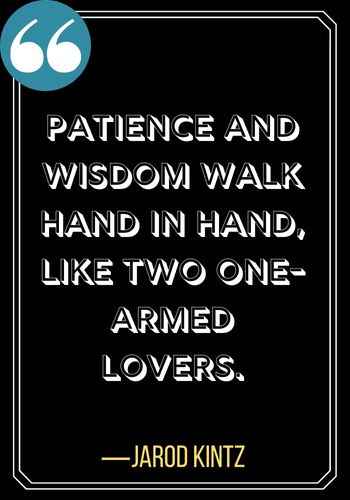 Patience and wisdom walk hand in hand, like two one-armed lovers. ―Jarod Kintz, patience quotes,