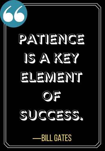  Patience is a key element of success. ―Bill Gates, 196 Best Patience Quotes to Help You Get Through Anything,