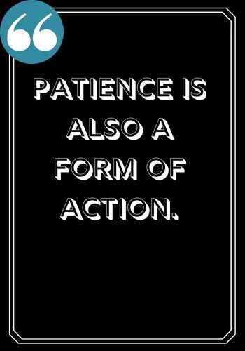 Patience is also a form of action. ―Anonymous, 196 Best Patience Quotes to Help You Get Through Anything,