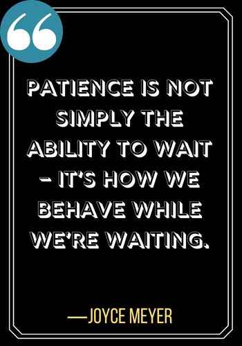 Patience is not simply the ability to wait – it’s how we behave while we’re waiting. ―Joyce Meyer, simple patience quotes,
