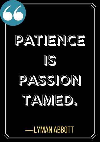 Patience is passion tamed. ―Lyman Abbott, Powerful Patience Quotes to Keep You Going,