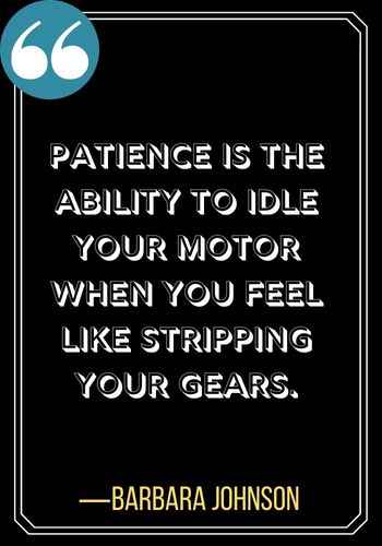 Patience is the ability to idle your motor when you feel like stripping your gears. ―Barbara Johnson, patience quotes,