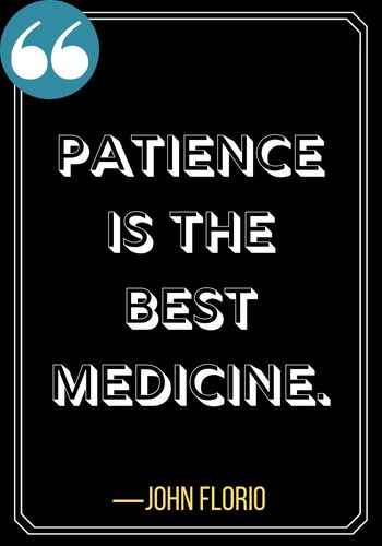Patience is the best medicine. – John Florio, Powerful Patience Quotes to Keep You Going,