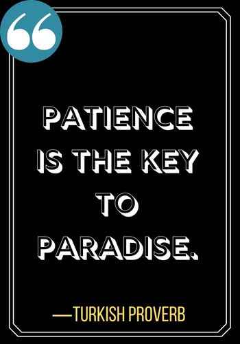 Patience is the key to paradise. ―Turkish Proverb, Powerful Patience Quotes to Keep You Going,
