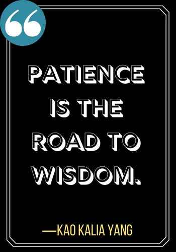 Patience is the road to wisdom. ―Kao Kalia Yang, 196 Best Patience Quotes to Help You Get Through Anything,