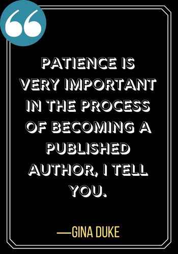 Patience is very important in the process of becoming a published author, I tell you. ―Gina Duke, powerful patience quotes,