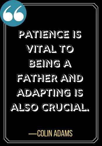 Patience is vital to being a father and adapting is also crucial. ―Colin Adams, famous patience quotes,