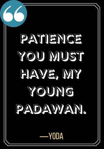 Patience you must have, my young Padawan. ―Yoda, Best Quotes on Patience,