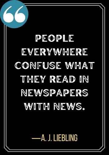 People everywhere confuse what they read in newspapers with news. ―A. J. Liebling, best confused quotes,