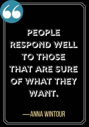 People respond well to those that are sure of what they want. ―Anna Wintour, Incredible Woman Quotes on Leadership That Will Inspire You,