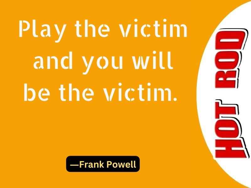 Play the victim and you will be the victim.