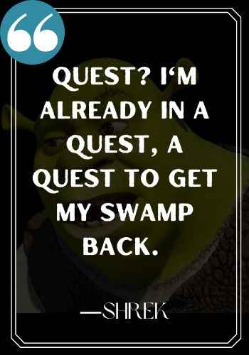 Quest? I'm already in a quest, a quest to get my swamp back. ―Shrek, Inspirational Shrek Quotes,