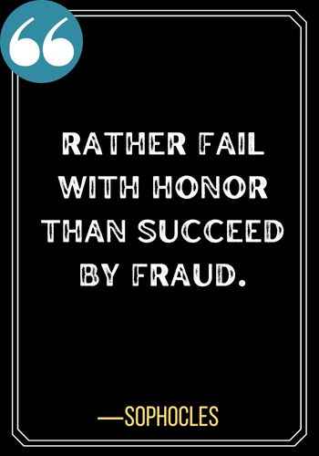 Rather fail with honor than succeed by fraud. ―Sophocles, Honor Quotes to Help You Stay True to Yourself,